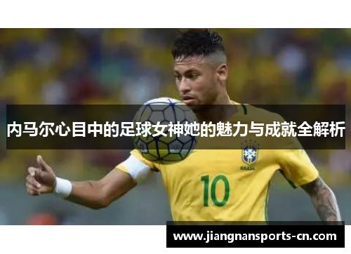 内马尔心目中的足球女神她的魅力与成就全解析