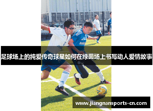 足球场上的纯爱传奇球星如何在绿茵场上书写动人爱情故事