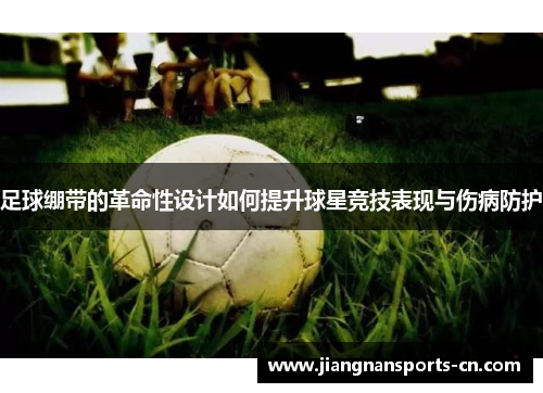 足球绷带的革命性设计如何提升球星竞技表现与伤病防护