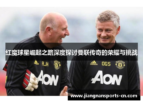 红魔球星崛起之路深度探讨曼联传奇的荣耀与挑战