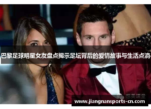 巴黎足球明星女友盘点揭示足坛背后的爱情故事与生活点滴