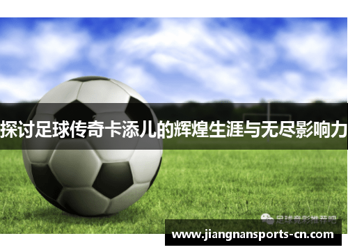 探讨足球传奇卡添儿的辉煌生涯与无尽影响力