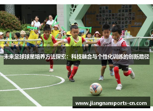 未来足球球星培养方法探索：科技融合与个性化训练的创新路径