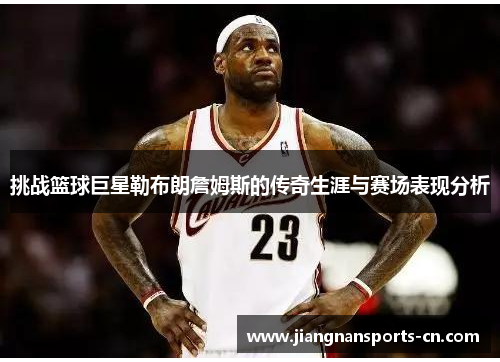 挑战篮球巨星勒布朗詹姆斯的传奇生涯与赛场表现分析