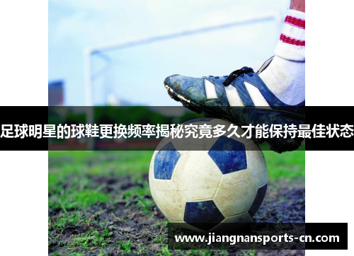足球明星的球鞋更换频率揭秘究竟多久才能保持最佳状态