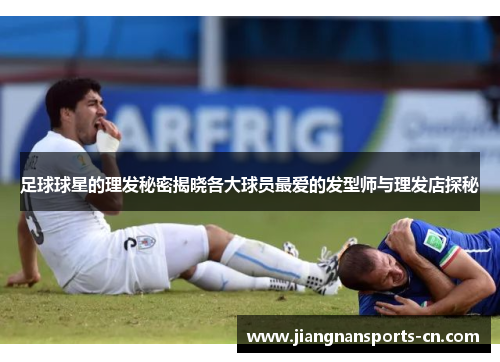 足球球星的理发秘密揭晓各大球员最爱的发型师与理发店探秘