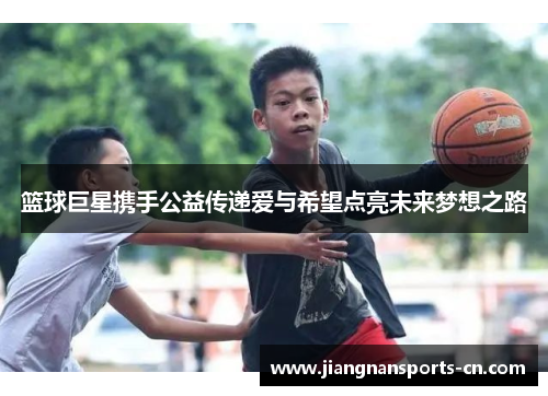 篮球巨星携手公益传递爱与希望点亮未来梦想之路