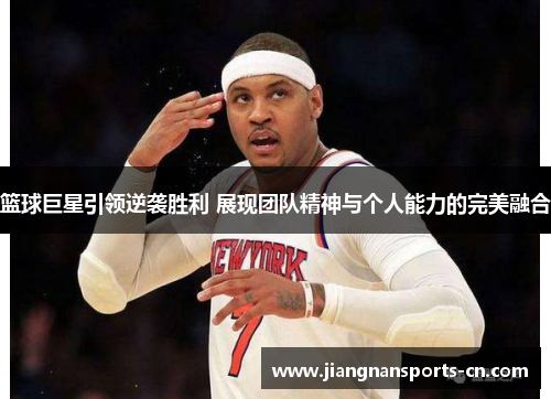 篮球巨星引领逆袭胜利 展现团队精神与个人能力的完美融合