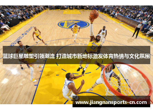 篮球巨星雕塑引领潮流 打造城市新地标激发体育热情与文化氛围