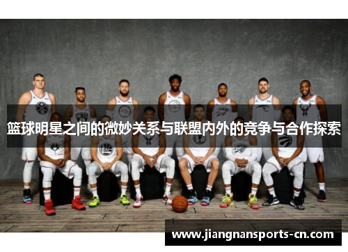篮球明星之间的微妙关系与联盟内外的竞争与合作探索