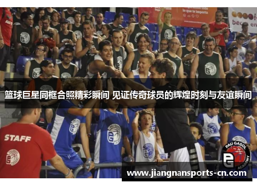 篮球巨星同框合照精彩瞬间 见证传奇球员的辉煌时刻与友谊瞬间