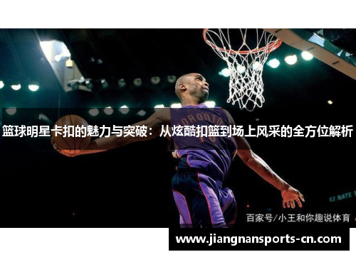 篮球明星卡扣的魅力与突破：从炫酷扣篮到场上风采的全方位解析