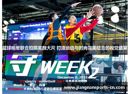 篮球明星联合拍摄美颜大片 打造运动与时尚完美结合的视觉盛宴