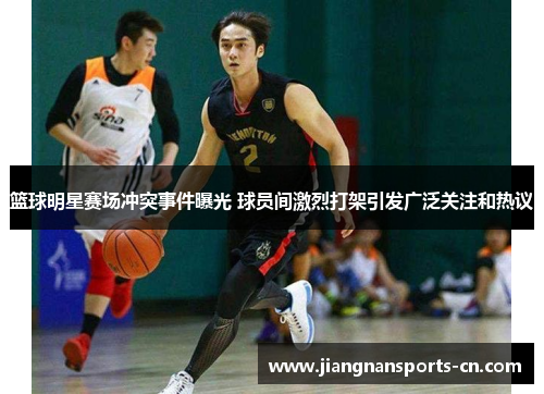 篮球明星赛场冲突事件曝光 球员间激烈打架引发广泛关注和热议