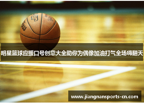 明星篮球应援口号创意大全助你为偶像加油打气全场嗨翻天